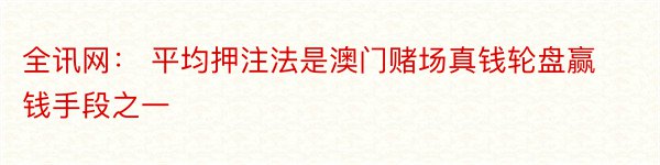 全讯网： 平均押注法是澳门赌场真钱轮盘赢钱手段之一