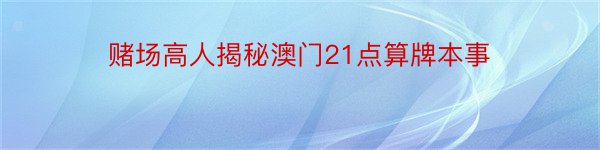 赌场高人揭秘澳门21点算牌本事