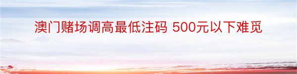 澳门赌场调高最低注码 500元以下难觅