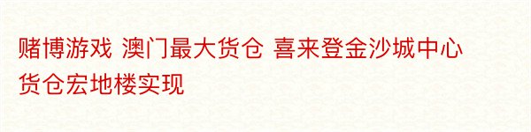 赌博游戏 澳门最大货仓 喜来登金沙城中心货仓宏地楼实现