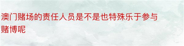 澳门赌场的责任人员是不是也特殊乐于参与赌博呢