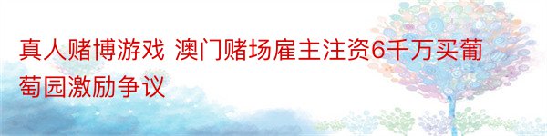 真人赌博游戏 澳门赌场雇主注资6千万买葡萄园激励争议