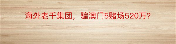 海外老千集团，骗澳门5赌场520万？