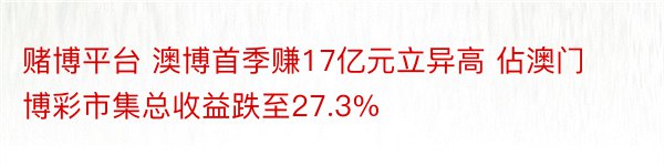 赌博平台 澳博首季赚17亿元立异高 佔澳门博彩市集总收益跌至27.3%