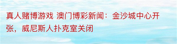 真人赌博游戏 澳门博彩新闻：金沙城中心开张，威尼斯人扑克室关闭