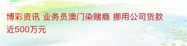 博彩资讯 业务员澳门染赌瘾 挪用公司货款近500万元