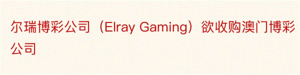 尔瑞博彩公司（Elray Gaming）欲收购澳门博彩公司