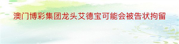 澳门博彩集团龙头艾德宝可能会被告状拘留