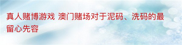 真人赌博游戏 澳门赌场对于泥码、洗码的最留心先容