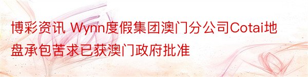 博彩资讯 Wynn度假集团澳门分公司Cotai地盘承包苦求已获澳门政府批准