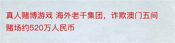 真人赌博游戏 海外老千集团，诈欺澳门五间赌场约520万人民币