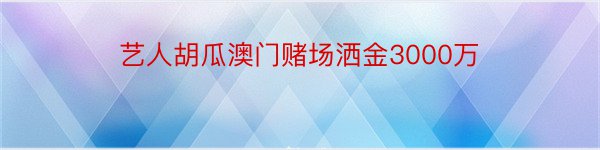 艺人胡瓜澳门赌场洒金3000万