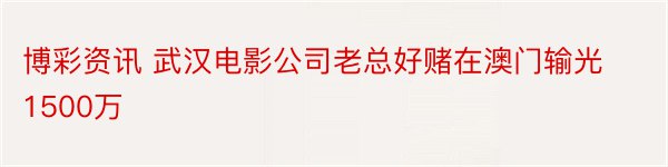 博彩资讯 武汉电影公司老总好赌在澳门输光1500万