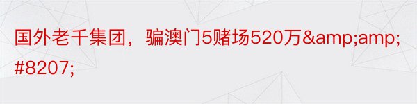 国外老千集团，骗澳门5赌场520万&amp;#8207;