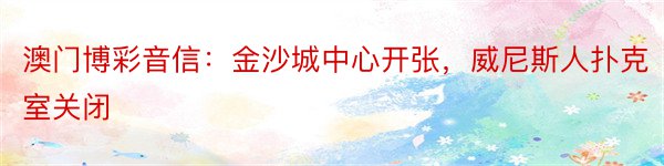 澳门博彩音信：金沙城中心开张，威尼斯人扑克室关闭