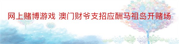 网上赌博游戏 澳门财爷支招应酬马祖岛开赌场