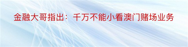 金融大哥指出：千万不能小看澳门赌场业务