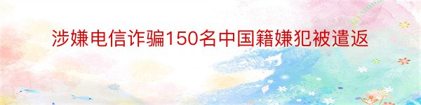 涉嫌电信诈骗150名中国籍嫌犯被遣返