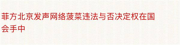 菲方北京发声网络菠菜违法与否决定权在国会手中