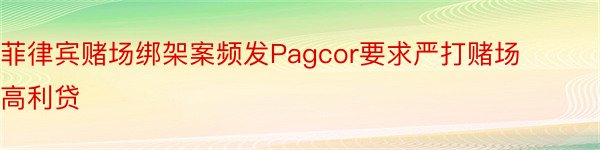 菲律宾赌场绑架案频发Pagcor要求严打赌场高利贷