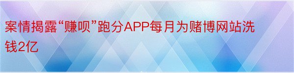 案情揭露“赚呗”跑分APP每月为赌博网站洗钱2亿