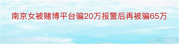 南京女被赌博平台骗20万报警后再被骗65万