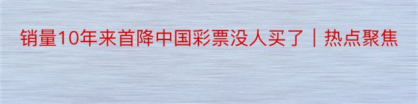 销量10年来首降中国彩票没人买了｜热点聚焦