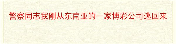 警察同志我刚从东南亚的一家博彩公司逃回来