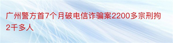 广州警方首7个月破电信诈骗案2200多宗刑拘2千多人