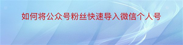 如何将公众号粉丝快速导入微信个人号