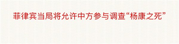 菲律宾当局将允许中方参与调查“杨康之死”