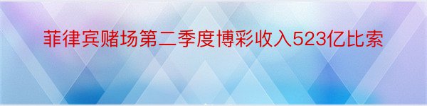 菲律宾赌场第二季度博彩收入523亿比索