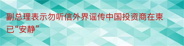 副总理表示勿听信外界谣传中国投资商在柬已“安静”