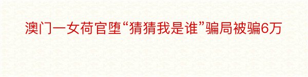 澳门一女荷官堕“猜猜我是谁”骗局被骗6万