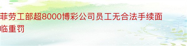 菲劳工部超8000博彩公司员工无合法手续面临重罚