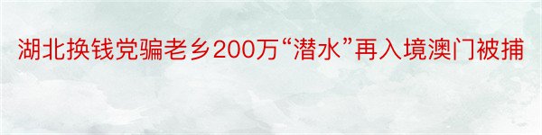 湖北换钱党骗老乡200万“潜水”再入境澳门被捕