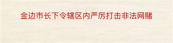 金边市长下令辖区内严厉打击非法网赌