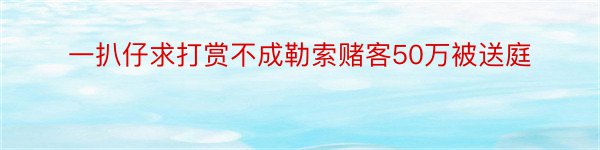 一扒仔求打赏不成勒索赌客50万被送庭