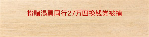 扮赌渴黑同行27万四换钱党被捕