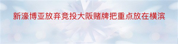 新濠博亚放弃竞投大阪赌牌把重点放在横滨