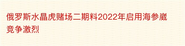 俄罗斯水晶虎赌场二期料2022年启用海参崴竞争激烈