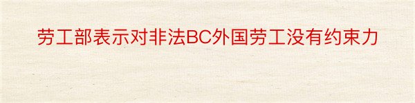 劳工部表示对非法BC外国劳工没有约束力