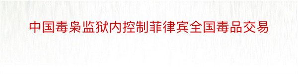 中国毒枭监狱内控制菲律宾全国毒品交易