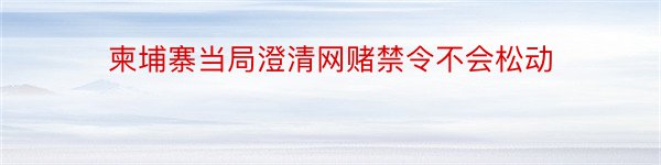 柬埔寨当局澄清网赌禁令不会松动