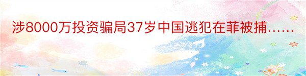 涉8000万投资骗局37岁中国逃犯在菲被捕……