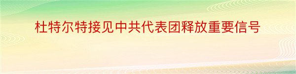 杜特尔特接见中共代表团释放重要信号