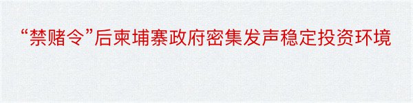 “禁赌令”后柬埔寨政府密集发声稳定投资环境