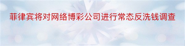 菲律宾将对网络博彩公司进行常态反洗钱调查