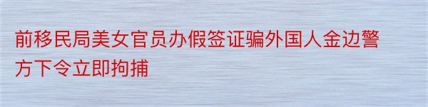 前移民局美女官员办假签证骗外国人金边警方下令立即拘捕