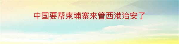 中国要帮柬埔寨来管西港治安了